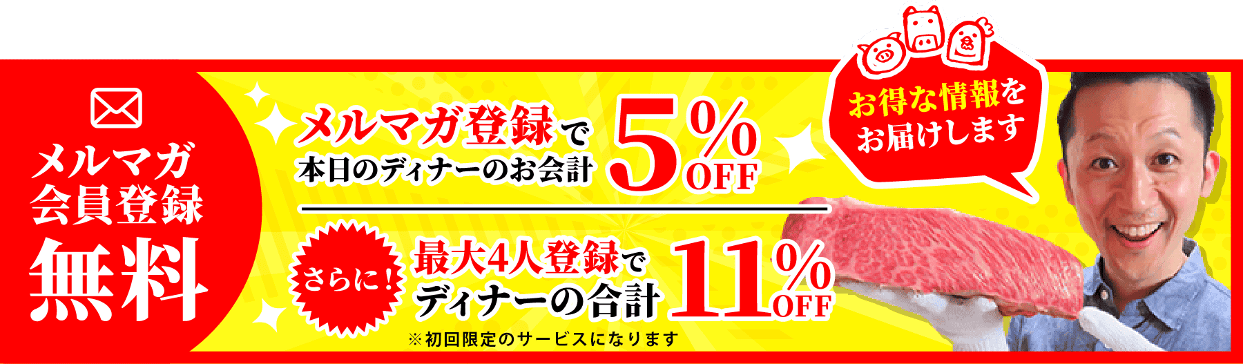 メルマガ会員登録無料 メルマガ登録で本日のディナーのお会計5%OFF さらに！最大4人登録でディナーの合計11%OFF お得な情報をお届けします